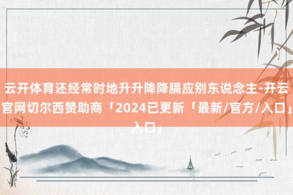 云开体育还经常时地升升降降膈应别东说念主-开云官网切尔西赞助商「2024已更新「最新/官方/入口」
