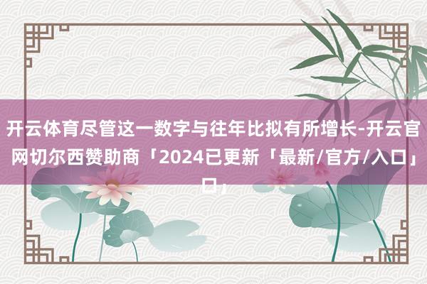 开云体育尽管这一数字与往年比拟有所增长-开云官网切尔西赞助商「2024已更新「最新/官方/入口」