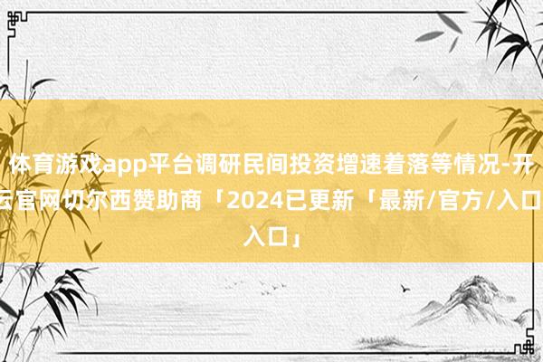体育游戏app平台调研民间投资增速着落等情况-开云官网切尔西赞助商「2024已更新「最新/官方/入口」