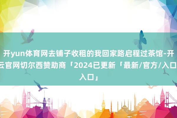 开yun体育网去铺子收租的我回家路启程过茶馆-开云官网切尔西赞助商「2024已更新「最新/官方/入口」