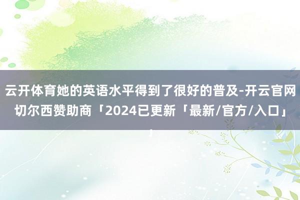 云开体育她的英语水平得到了很好的普及-开云官网切尔西赞助商「2024已更新「最新/官方/入口」