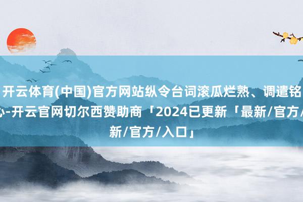 开云体育(中国)官方网站纵令台词滚瓜烂熟、调遣铭刻于心-开云官网切尔西赞助商「2024已更新「最新/官方/入口」