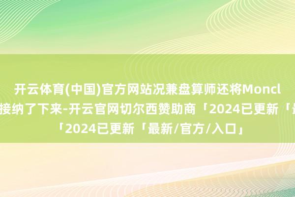 开云体育(中国)官方网站况兼盘算师还将Moncler最厚爱的材质接纳了下来-开云官网切尔西赞助商「2024已更新「最新/官方/入口」