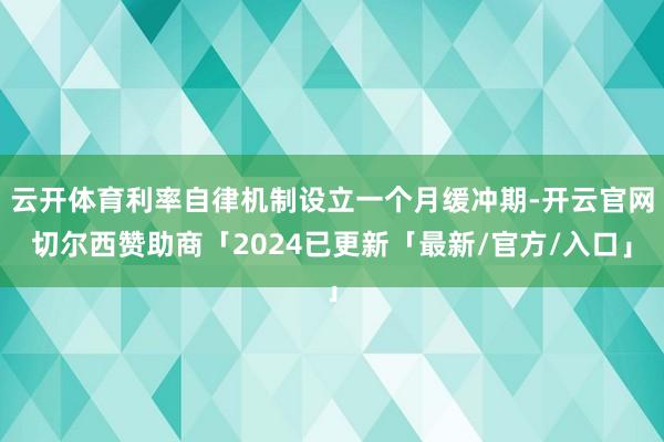 云开体育利率自律机制设立一个月缓冲期-开云官网切尔西赞助商「2024已更新「最新/官方/入口」