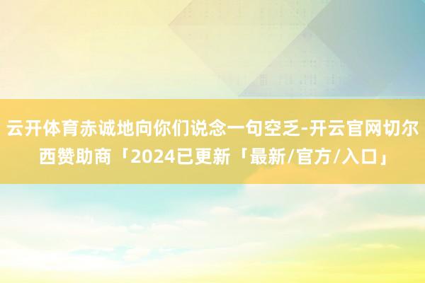 云开体育赤诚地向你们说念一句空乏-开云官网切尔西赞助商「2024已更新「最新/官方/入口」
