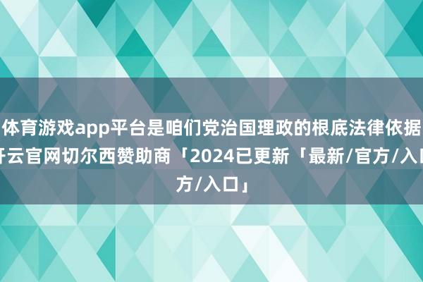 体育游戏app平台是咱们党治国理政的根底法律依据-开云官网切尔西赞助商「2024已更新「最新/官方/入口」