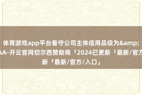 体育游戏app平台看守公司主体信用品级为 AA-开云官网切尔西赞助商「2024已更新「最新/官方/入口」