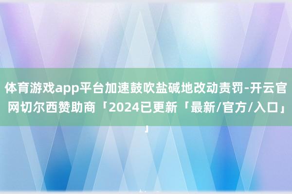 体育游戏app平台加速鼓吹盐碱地改动责罚-开云官网切尔西赞助商「2024已更新「最新/官方/入口」