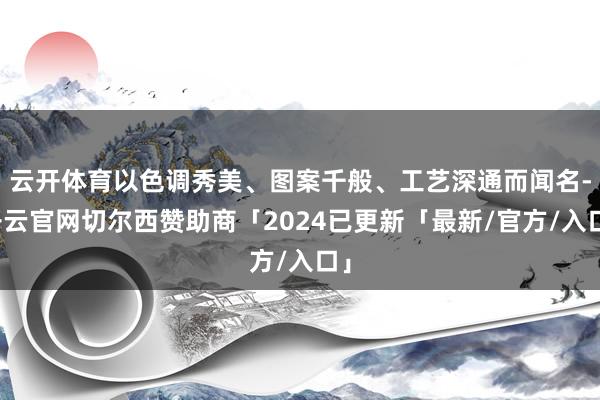 云开体育以色调秀美、图案千般、工艺深通而闻名-开云官网切尔西赞助商「2024已更新「最新/官方/入口」