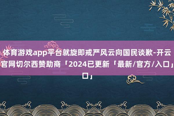 体育游戏app平台就旋即戒严风云向国民谈歉-开云官网切尔西赞助商「2024已更新「最新/官方/入口」