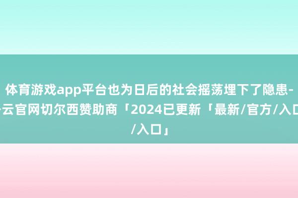 体育游戏app平台也为日后的社会摇荡埋下了隐患-开云官网切尔西赞助商「2024已更新「最新/官方/入口」