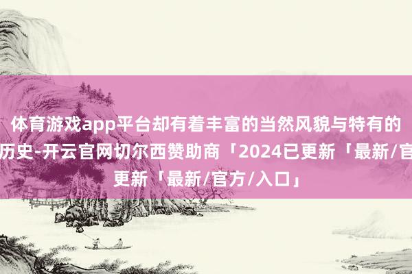 体育游戏app平台却有着丰富的当然风貌与特有的东谈主文历史-开云官网切尔西赞助商「2024已更新「最新/官方/入口」
