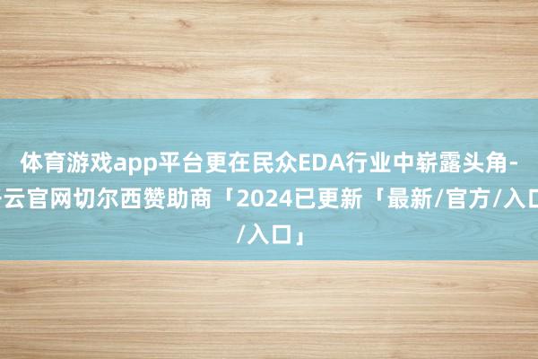 体育游戏app平台更在民众EDA行业中崭露头角-开云官网切尔西赞助商「2024已更新「最新/官方/入口」