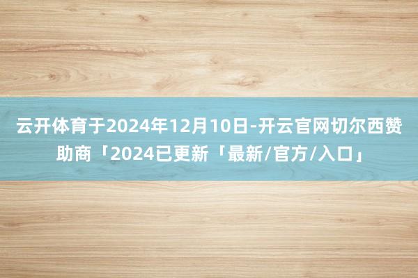 云开体育于2024年12月10日-开云官网切尔西赞助商「2024已更新「最新/官方/入口」