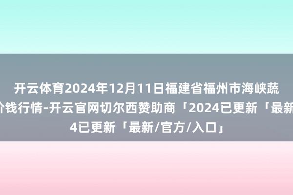 开云体育2024年12月11日福建省福州市海峡蔬菜批发商场价钱行情-开云官网切尔西赞助商「2024已更新「最新/官方/入口」