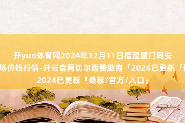 开yun体育网2024年12月11日福建厦门同安闽南果蔬批发商场价钱行情-开云官网切尔西赞助商「2024已更新「最新/官方/入口」