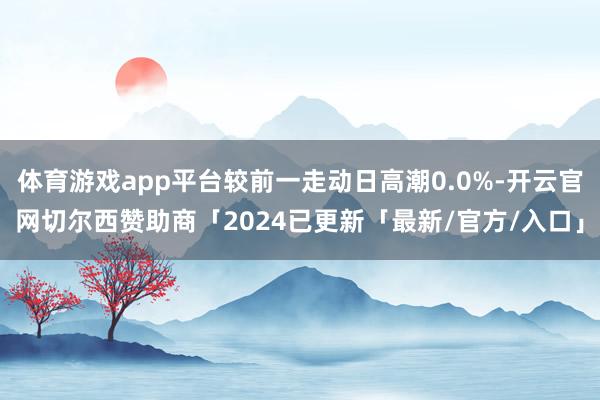 体育游戏app平台较前一走动日高潮0.0%-开云官网切尔西赞助商「2024已更新「最新/官方/入口」