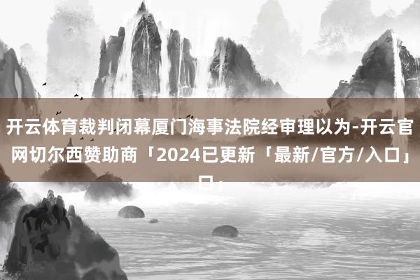 开云体育裁判闭幕厦门海事法院经审理以为-开云官网切尔西赞助商「2024已更新「最新/官方/入口」