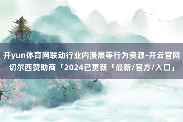 开yun体育网联动行业内漫展等行为资源-开云官网切尔西赞助商「2024已更新「最新/官方/入口」