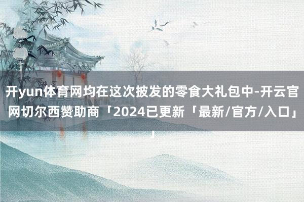开yun体育网均在这次披发的零食大礼包中-开云官网切尔西赞助商「2024已更新「最新/官方/入口」