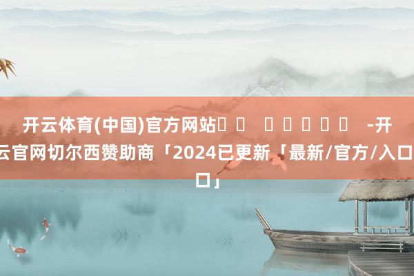 开云体育(中国)官方网站		  					  -开云官网切尔西赞助商「2024已更新「最新/官方/入口」
