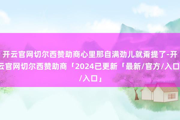 开云官网切尔西赞助商心里那自满劲儿就甭提了-开云官网切尔西赞助商「2024已更新「最新/官方/入口」