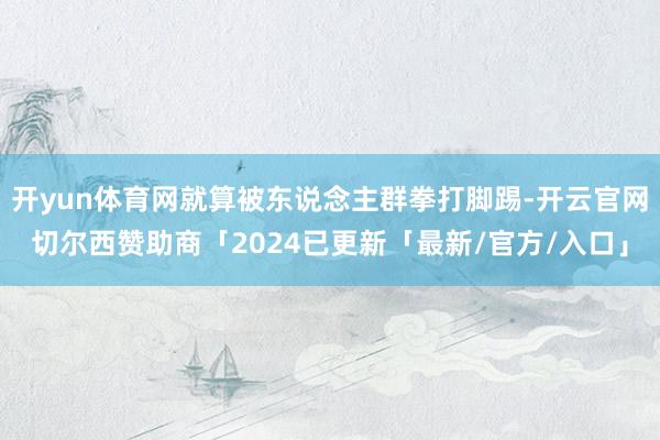 开yun体育网就算被东说念主群拳打脚踢-开云官网切尔西赞助商「2024已更新「最新/官方/入口」
