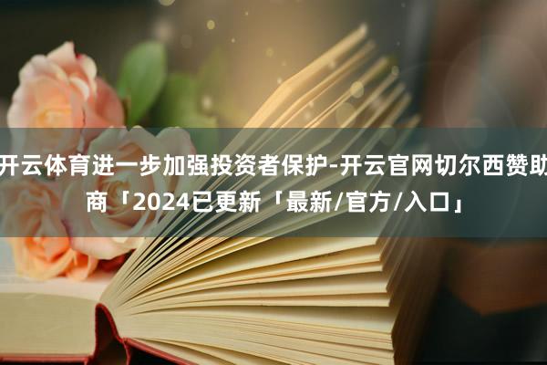 开云体育进一步加强投资者保护-开云官网切尔西赞助商「2024已更新「最新/官方/入口」