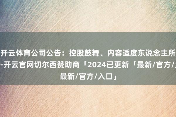 开云体育公司公告：控股鼓舞、内容适度东说念主所捏44-开云官网切尔西赞助商「2024已更新「最新/官方/入口」
