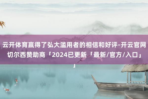 云开体育赢得了弘大滥用者的相信和好评-开云官网切尔西赞助商「2024已更新「最新/官方/入口」