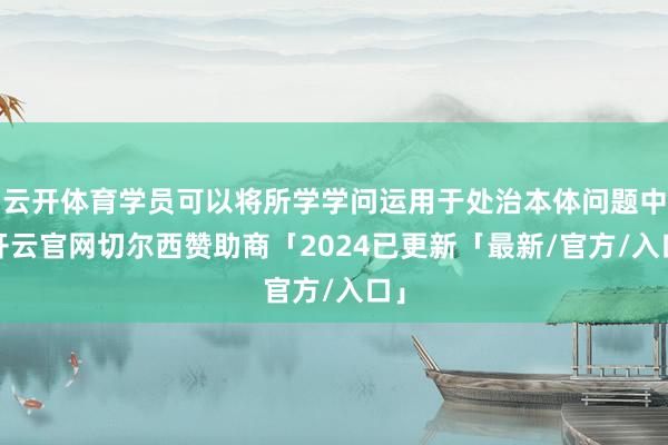 云开体育学员可以将所学学问运用于处治本体问题中-开云官网切尔西赞助商「2024已更新「最新/官方/入口」