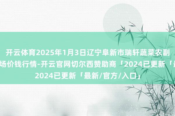 开云体育2025年1月3日辽宁阜新市瑞轩蔬菜农副家具笼统批发商场价钱行情-开云官网切尔西赞助商「2024已更新「最新/官方/入口」