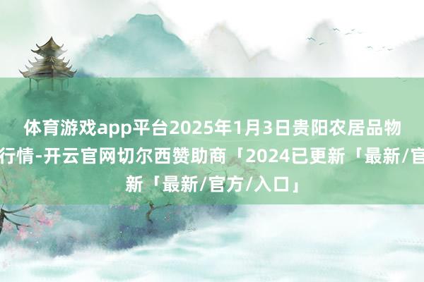 体育游戏app平台2025年1月3日贵阳农居品物流园价钱行情-开云官网切尔西赞助商「2024已更新「最新/官方/入口」