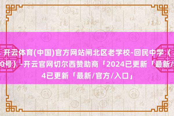 开云体育(中国)官方网站闸北区老学校-回民中学（沪太路1000号）-开云官网切尔西赞助商「2024已更新「最新/官方/入口」
