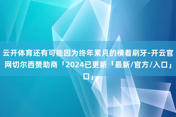 云开体育还有可能因为终年累月的横着刷牙-开云官网切尔西赞助商「2024已更新「最新/官方/入口」