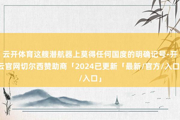 云开体育这艘潜航器上莫得任何国度的明确记号-开云官网切尔西赞助商「2024已更新「最新/官方/入口」