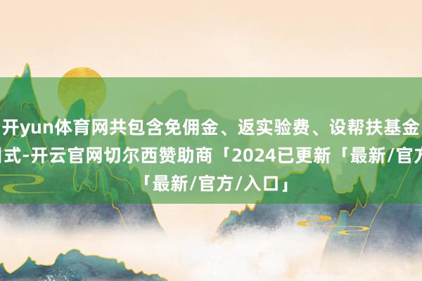 开yun体育网共包含免佣金、返实验费、设帮扶基金等9条目式-开云官网切尔西赞助商「2024已更新「最新/官方/入口」