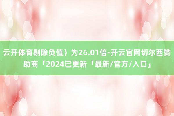 云开体育剔除负值）为26.01倍-开云官网切尔西赞助商「2024已更新「最新/官方/入口」