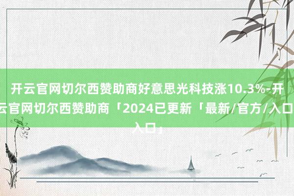 开云官网切尔西赞助商好意思光科技涨10.3%-开云官网切尔西赞助商「2024已更新「最新/官方/入口」