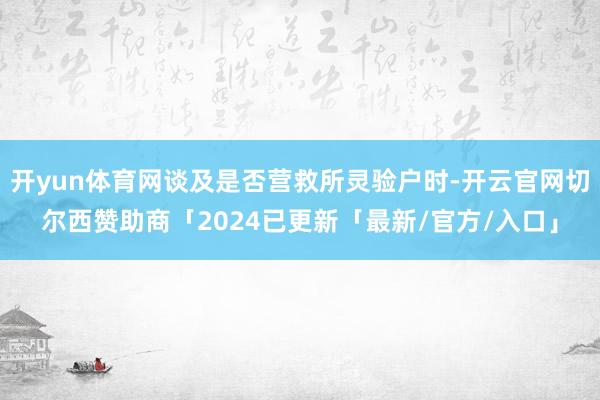 开yun体育网谈及是否营救所灵验户时-开云官网切尔西赞助商「2024已更新「最新/官方/入口」