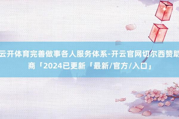 云开体育完善做事各人服务体系-开云官网切尔西赞助商「2024已更新「最新/官方/入口」