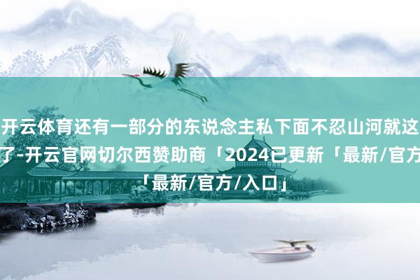 开云体育还有一部分的东说念主私下面不忍山河就这样荒原了-开云官网切尔西赞助商「2024已更新「最新/官方/入口」