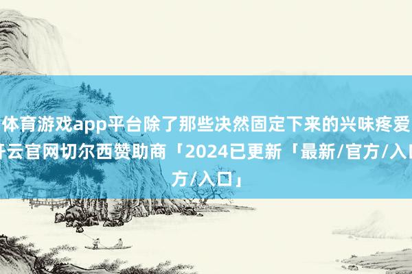 体育游戏app平台除了那些决然固定下来的兴味疼爱-开云官网切尔西赞助商「2024已更新「最新/官方/入口」