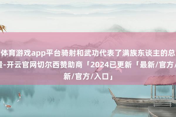 体育游戏app平台骑射和武功代表了满族东谈主的总揽力量-开云官网切尔西赞助商「2024已更新「最新/官方/入口」