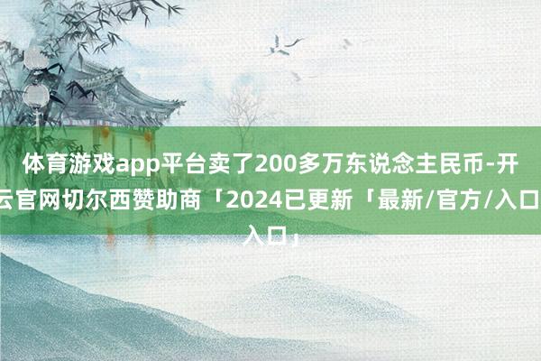 体育游戏app平台卖了200多万东说念主民币-开云官网切尔西赞助商「2024已更新「最新/官方/入口」