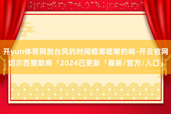 开yun体育网刮台风的时间哐啷哐啷的响-开云官网切尔西赞助商「2024已更新「最新/官方/入口」