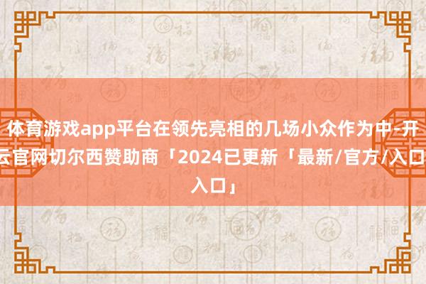 体育游戏app平台在领先亮相的几场小众作为中-开云官网切尔西赞助商「2024已更新「最新/官方/入口」