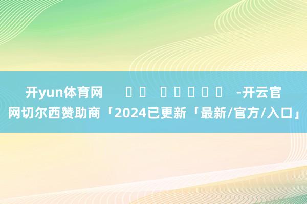 开yun体育网      		  					  -开云官网切尔西赞助商「2024已更新「最新/官方/入口」