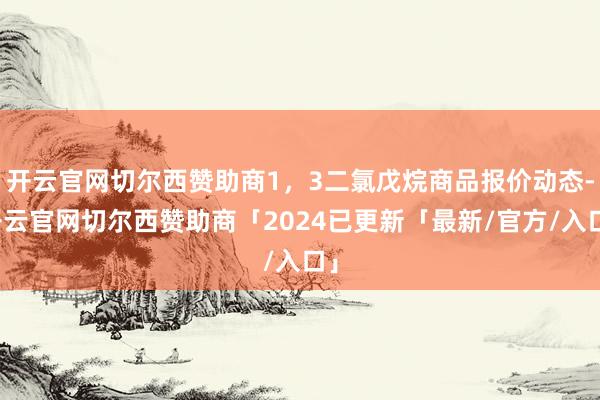 开云官网切尔西赞助商1，3二氯戊烷商品报价动态-开云官网切尔西赞助商「2024已更新「最新/官方/入口」