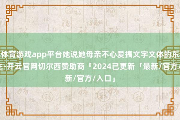 体育游戏app平台她说她母亲不心爱搞文字文体的东说念主-开云官网切尔西赞助商「2024已更新「最新/官方/入口」